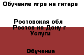 Обучение игре на гитаре - Ростовская обл., Ростов-на-Дону г. Услуги » Обучение. Курсы   . Ростовская обл.,Ростов-на-Дону г.